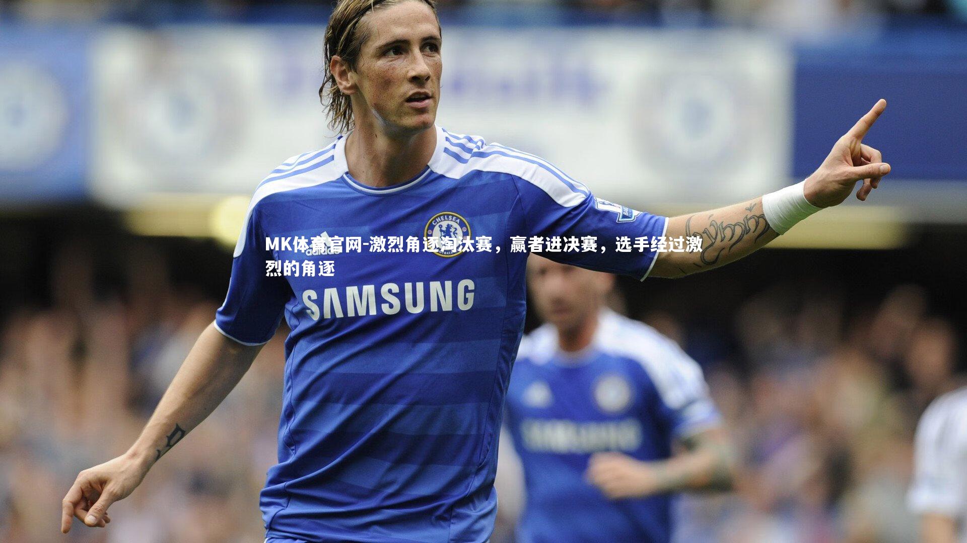 MK体育官网-激烈角逐淘汰赛，赢者进决赛，选手经过激烈的角逐