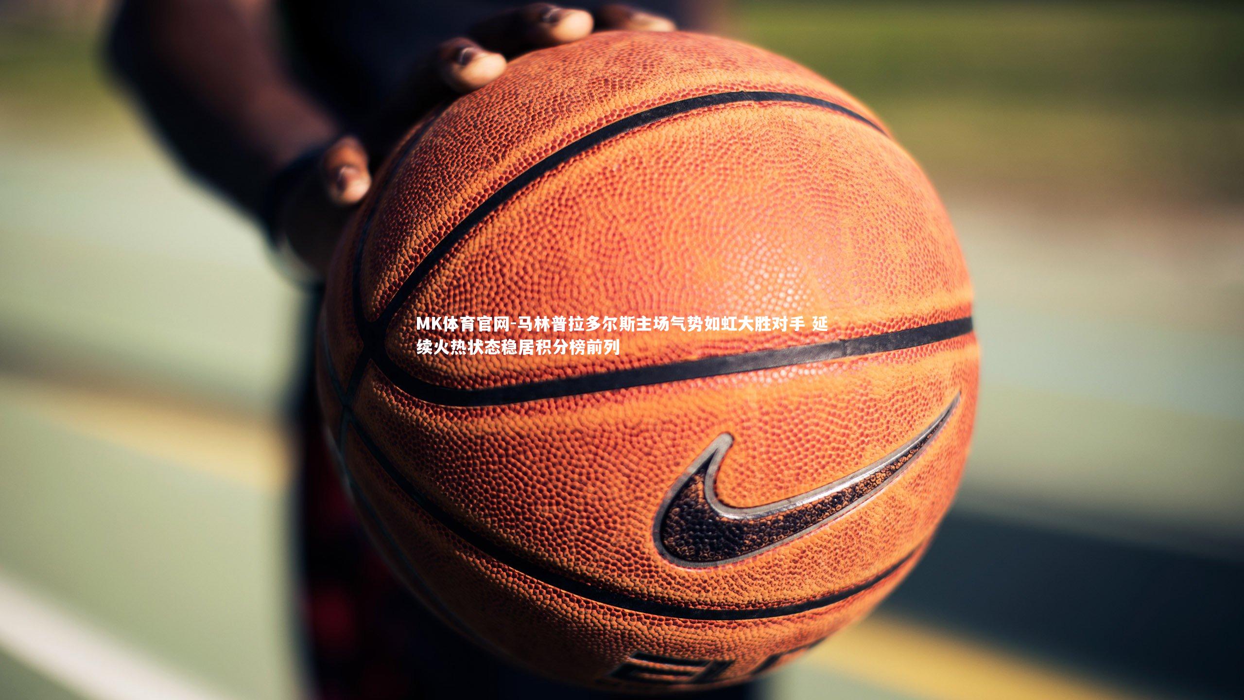 MK体育官网-马林普拉多尔斯主场气势如虹大胜对手 延续火热状态稳居积分榜前列